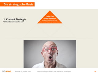 Montag, 19. Oktober 2015 copyright talkabout, Mirko Lange, alle Rechte vorbehalten 30
Die strategische Basis
1. Content Strategie
Welchen Content brauchen wir?
Ziele fürs
Unternehmen
Auf welche strategischen Ziele
zahlen wir ein? Was ist der Nutzen für uns?
 