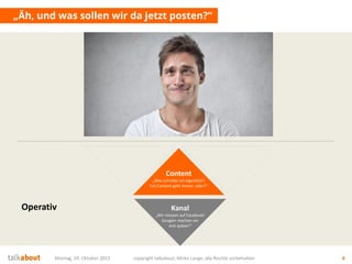 „Äh, und was sollen wir da jetzt posten?“
Montag, 19. Oktober 2015 copyright talkabout, Mirko Lange, alle Rechte vorbehalten 4
Content
„Was schreibe ich eigentlich?
Cat-Content geht immer, oder?“
Kanal
„Wir müssen auf Facebook!
Google+ machen wir
erst später!“
Operativ
 