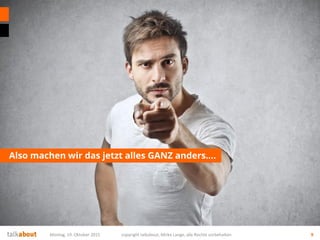 Also machen wir das jetzt alles GANZ anders….
Montag, 19. Oktober 2015 copyright talkabout, Mirko Lange, alle Rechte vorbehalten 9
 