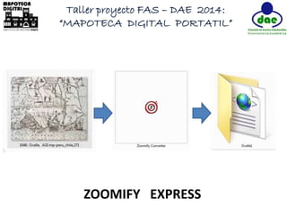 Taller proyecto FAS – DAE 2014: 
“MAPOTECA DIGITAL PORTATIL” 
ZOOMIFY EXPRESS 
 