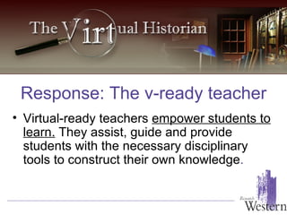 Virtual-ready teachers  empower students to learn.  They assist, guide and provide students with the necessary disciplinary tools to construct their own knowledge . Response: The v-ready teacher 