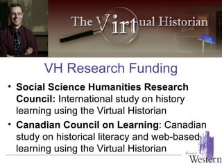 Social Science Humanities Research Council:  International study on history learning using the Virtual Historian Canadian   Council on Learning : Canadian study on historical literacy and web-based learning using the Virtual Historian VH Research Funding 