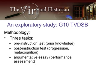 Methodology: Three tasks:  pre-instruction test (prior knowledge)  post-instruction test (progression, metacognition) argumentative essay (performance assessment) An exploratory study: G10 TVDSB 