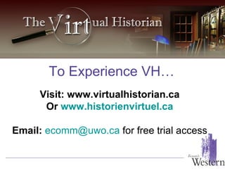 To Experience VH… Visit:  www.virtualhistorian.ca Or  www.historienvirtuel.ca Email:   [email_address]   for free trial access 