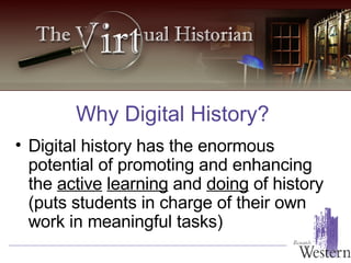 Digital history has the enormous potential of promoting and enhancing the  active   learning  and  doing  of history (puts students in charge of their own work in meaningful tasks) Why Digital History? 