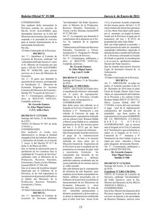 Boletín Oficial Nº 19.388                                                              Jueves 6 de Enero de 2011
CONSIDERANDO:                              "ad-referéndum" del Poder Ejecutivo,        1-C) y el presente Acuerdo comprende
Que mediante dicho instrumento la          entre el Ministro de la Producción,         las dos terceras partes del lote 1 A. El
Provincia contrata los servicios de        Recursos Naturales, Forestación y           tercio restante del mismo lote pertenece
ISLAS, IVAN ALEJANDRO, para                Tierras y la Sra. Mariana, Genoud DNI       a la Sra. Berta Natividad Canlle quien,
desempeñar funciones en el área del        Nº 27.589.544.-                             por el momento, no aceptó el monto
Ministerio de Economía; Que la medida      Art. 2º.- La erogación que demande el       tasado por la Provincia al igual que el
responde a la necesidad de servicios       cumplimiento de lo dispuesto en el Art.     propietario del lote 1 B (P12) de
para el normal funcionamiento de la        1ro. Se imputará de la siguiente            propiedad del señor Julio Daher.
mencionada Jurisdicción;                   manera:                                     Que por órden judicial se procedió a
Por ello,                                  * Subsecretaria de Producción Recursos      tomar posesión de todos los inmuebles
 El Señor Gobernador de la Provincia       Naturales, Forestación y Tierras:           expropiados habiéndose registrado el
             DECRETA:                      Jurisdicción 13 - Programa 01- Partida      dominio de ellos a nombre del Gobierno
Art. 1º.- Apruébase el Contrato de         01391- Locación de Servicio.-               de la Provincia solicitando la Fiscalía
Locación de Servicios, celebrado "ad       Art. 3º.- Comuníquese, publíquese y         de Estado se gestione la consideración
-referéndum del Poder Ejecutivo", entre    dése al BOLETIN OFICIAL.                    y en su caso la aprobación mediante
el Sr. Ministro de Economía por una        Cumplido, archívese.-                       Decreto del Poder Ejecutivo.
parte, y ISLAS, IVAN ALEJANDRO                      Dr. Gerardo Zamora                 Que ha tomado intervención Asesoría
DNI Nº 34.060.504, para prestar                   Sr. Elías Miguel Suárez              Legal, de Secretaria General de la
servicios en el área del Ministerio de                Ing. Luís F. Gelid               Gobernación.
Economía.-                                                                             Por ello,
                                           DECRETO Nº 2.174/2010                        El Señor Gobernador de la Provincia
Art. 2/.- El gasto que demande la
                                           Santiago del Estero, 21 de Diciembre                      DECRETA:
ejecución de los mismos, será imputado
                                           de 2010.-                                   Art. 1º - APRUEBASE en todas sus
en Jurisdicción 12 - Ministerio de
                                           Ref: Expte. Nº 498/3/2010.-                 partes, el Acuerdo suscripto el día 16
Economía, Programa 01- Acciones
                                           VISTO: Que Fiscalía de Estado eleva         de Diciembre de 2010 entre el señor
Centrales del Ministerio de Economía -
                                           el expediente de referencia relacionado     Fiscal de Estado, Doctor Julio Cesar
Partida 391 "Locación de Servicios".-
                                           con el juicio de expropiación:              Abate, en representación del Gobierno
Art. 3/.- Comuníquese, publíquese y        "Gobierno de la Provincia c/Canlle          de la Provincia y las señoras Carlas
dése al BOLETIN OFICIAL.                   Berta y otros s/Expropiación, y;            Romano Hallak DNI Nº 25.709.572 y
Cumplido, archívese.-                      CONSIDERANDO:                               María Leonor Hallak DNI Nº
        Dr. Gerardo Zamora                 Que dicho juicio está radicado en el        5.744.064, a través del cual convienen
       Sr. Elías Miguel Suárez             Juzgado en lo Civil y Comercial de 1ª       el pago total de la indemnización
          C.P.N. Atilio Chara              Instancia y 6º Nominación y esta            expropiatoria del inmueble de su
                                           referido al Convenio de pago de             propiedad       que fuera motivo de
DECRETO Nº 2.173/2010                      indemnización expropiatoria realizado       expropiación en los autos GOBIERNO
Santiago del Estero, 21 de Diciembre       con las señoras Carla Romano Hallak         DE LA PROVINCIA C/CANLLE
de 2.010.-                                 y María Leonar Hallak en su calidad de      B E R T A           Y     O T R O S
VISTO: El Decreto Nº 402 de fecha          propietarias de las dos terceras partes     S/EXPROPIACION que se iniciara
27/05/05, y;                               del lote 1 A (P13) que les fuera            ante el Juzgado en lo Civil y Comercial
CONSIDERANDO:                              expropiado en el juicio de referencia.      de 4º Nominación y que actualmente se
Que mediante el citado acto                Que el mencionado Acuerdo consiste en       radica en el Juzgado en lo Civil y
administrativo se deroga la facultad       el pago de la indemnización                 Comercial de 1º Instancia y 6º
otorgada al Jefe de Gabinete, Ministros    expropiatoria en base a la tasación         Nominación de esta Ciudad, el que se
y Secretarios de Estado, en el artículo    realizada en estos autos por la             regirá por cinco cláusulas y forma
1/ inciso 1) del Decreto Nº 0.77 de        Dirección General de Arquitectura de        parte integrante del presente Decreto.
fecha 21 de Marzo de 2005;                 la Provincia la que es aceptada por las     Art. 2º - Comuníquese, publíquese y
Que se tramita la autorización para la     propietarias en concepto de pago total      dése al BOLETIN OFICIAL.
aprobación de los Contratos bajo la        y cancelatorio. Asimismo              las            Dr. Gerardo Zamora
modalidad de "Locación de Servicios"       expropiadas han desistido de los                     Elías Miguel Suárez
celebrados entre el Ministerio de la       incidentes, planteos y          defensas                Matilde O'Mill
Producción, Recursos Naturales,            judiciales opuestas asumiendo que las
Forestación y Tierras y la Sra. Mariana,   costas judiciales de las mismas sean en     DECRETO Nº 2.176/2010
Genoud DNI Nº 27.589.544;                  el orden causado.                           Santiago del Estero, 21 de Diciembre
Que en el marco de la política integral    Que cabe destacar que la expropiación       de 2010.-
impulsada por el Gobierno de la            de referencia ha sido dispuesta para        Expediente Nº 5.801-C58-2010.-
Provincia, es de vital importancia la      emplazar en los bienes expropiados los      VISTO: El Contrato de Locación de
incorporación de personal calificado en    fututos edificios proyectados por el        Servicios, celebrado "ad-referéndum"
el ámbito del Ministerio de la             Gobierno de la provincia con destino al     del Poder Ejecutivo, entre la Sra.
Producción, Recursos Naturales,            funcionamiento de los Ministerios de        Ministro de Educación y la Sra. DELIA
Forestación y Tierras;                     Economía, Educación y              otros    ANGELICA ARIAS, y;
Por ello,                                  Organismos provinciales. Se trata de        CONSIDERANDO:
 El Señor Gobernador de la Provincia       tres     inmuebles pertenecientes a         Que la Sra. Ministro de Educación de la
             DECRETA:                      distintos propietarios y de los cuales ya   Provincia requiere la contratación de
Art. 1º.- Apruébase el Contrato de         se abonó la indemnización establecida       servicios en atención a las necesidades
Locación de Servicios celebrado            para el señor José Issa Assan (Lote         de Recursos Humanos, motivos estos


                                                             15
 