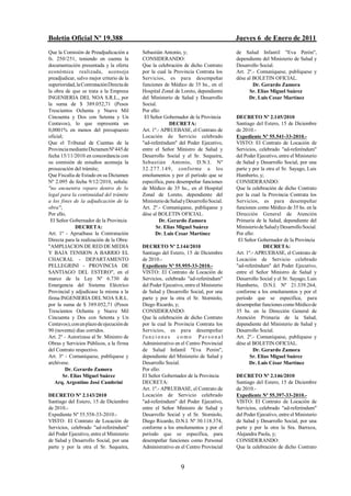 Boletín Oficial Nº 19.388                                                             Jueves 6 de Enero de 2011
Que la Comisión de Preadjudicación a       Sebastián Antonio, y;                      de Salud Infantil "Eva Perón",
fs. 250/251, teniendo en cuenta la         CONSIDERANDO:                              dependiente del Ministerio de Salud y
documentación presentada y la oferta       Que la celebración de dicho Contrato       Desarrollo Social.
económica realizada, aconseja              por la cual la Provincia Contrata los      Art. 2º.- Comuníquese, publíquese y
preadjudicar, salvo mejor criterio de la   Servicios, es para desempeñar              dése al BOLETIN OFICIAL.
superioridad, la Contratación Directa de   funciones de Médico de 35 hs., en el               Dr. Gerardo Zamora
la obra de que se trata a la Empresa       Hospital Zonal de Loreto, dependiente            Sr. Elías Miguel Suárez
INGENIERIA DEL NOA S.R.L., por             del Ministerio de Salud y Desarrollo             Dr. Luis Cesar Martínez
la suma de $ 389.052,71 (Pesos             Social.
Trescientos Ochenta y Nueve Mil            Por ello:
Cincuenta y Dos con Setenta y Un            El Señor Gobernador de la Provincia       DECRETO Nº 2.145/2010
Centavos), lo que representa un                         DECRETA:                      Santiago del Estero, 15 de Diciembre
0,0001% en menos del presupuesto           Art. 1º.- APRUEBASE, el Contrato de        de 2010.-
oficial;                                   Locación de Servicio celebrado             Expediente Nº 55.541-33-2010.-
Que el Tribunal de Cuentas de la           "ad-referéndum" del Poder Ejecutivo,       VISTO: El Contrato de Locación de
Provincia mediante Dictamen Nº 445 de      entre el Señor Ministro de Salud y         Servicios, celebrado "ad-referéndum"
fecha 15/11/2010 en concordancia con       Desarrollo Social y el Sr. Sequeira,       del Poder Ejecutivo, entre el Ministerio
su comisión de estudios aconseja la        Sebastián Antonio, D.N.I. Nº               de Salud y Desarrollo Social, por una
prosecución del trámite;                   32.277.149, conforme a los                 parte y por la otra el Sr. Sayago, Luis
Que Fiscalía de Estado en su Dictamen      emolumentos y por el período que se        Humberto, y;
Nº 2.095 de fecha 9/12/2010, señala:       especifica, para desempeñar funciones      CONSIDERANDO:
"no encuentra reparo dentro de lo          de Médico de 35 hs., en el Hospital        Que la celebración de dicho Contrato
legal para la continuidad del trámite      Zonal de Loreto, dependiente del           por la cual la Provincia Contrata los
a los fines de la adjudicación de la       Ministerio de Salud y Desarrollo Social.   Servicios, es para desempeñar
obra";                                     Art. 2º.- Comuníquese, publíquese y        funciones como Médico de 35 hs. en la
Por ello,                                  dése al BOLETIN OFICIAL.                   Dirección General de Atención
 El Señor Gobernador de la Provincia                Dr. Gerardo Zamora                Primaria de la Salud, dependiente del
             DECRETA:                             Sr. Elías Miguel Suárez             Ministerio de Salud y Desarrollo Social.
Art. 1º - Apruébase la Contratación              Dr. Luis Cesar Martínez              Por ello:
Directa para la realización de la Obra:                                                El Señor Gobernador de la Provincia
"AMPLIACION DE RED DE MEDIA                DECRETO Nº 2.144/2010                                   DECRETA:
Y BAJA TENSION A BARRIO EL                 Santiago del Estero, 15 de Diciembre       Art. 1º.- APRUEBASE, el Contrato de
CHACRAL - DEPARTAMENTO                     de 2010.-                                  Locación de Servicio celebrado
PELLEGRINI - PROVINCIA DE                  Expediente Nº 55.955-33-2010.-             "ad-referéndum" del Poder Ejecutivo,
SANTIAGO DEL ESTERO", en el                VISTO: El Contrato de Locación de          entre el Señor Ministro de Salud y
marco de la Ley Nº 6.730 de                Servicios, celebrado "ad-referéndum"       Desarrollo Social y el Sr. Sayago, Luis
Emergencia del Sistema Eléctrico           del Poder Ejecutivo, entre el Ministerio   Humberto, D.N.I. Nº 21.339.264,
Provincial y adjudícase la misma a la      de Salud y Desarrollo Social, por una      conforme a los emolumentos y por el
firma INGENIERIA DEL NOA S.R.L.            parte y por la otra el Sr. Storniolo,      período que se especifica, para
por la suma de $ 389.052,71 (Pesos         Diego Ricardo, y;                          desempeñar funciones como Médico de
Trescientos Ochenta y Nueve Mil            CONSIDERANDO:                              35 hs. en la Dirección General de
Cincuenta y Dos con Setenta y Un           Que la celebración de dicho Contrato       Atención Primaria de la Salud,
Centavos), con un plazo de ejecución de    por la cual la Provincia Contrata los      dependiente del Ministerio de Salud y
90 (noventa) días corridos.                Servicios, es para desempeñar              Desarrollo Social.
Art. 2º - Autorízase al Sr. Ministro de    funciones como Personal                    Art. 2º.- Comuníquese, publíquese y
Obras y Servicios Públicos, a la firma     Administrativo en el Centro Provincial     dése al BOLETIN OFICIAL.
del Contrato respectivo.                   de Salud Infantil "Eva Perón",                      Dr. Gerardo Zamora
Art. 3º - Comuníquese, publíquese y        dependiente del Ministerio de Salud y             Sr. Elías Miguel Suárez
archívese.                                 Desarrollo Social.                               Dr. Luis César Martínez
         Dr. Gerardo Zamora                Por ello:
       Sr. Elías Miguel Suárez             El Señor Gobernador de la Provincia        DECRETO Nº 2.146/2010
   Arq. Argentino José Cambrini            DECRETA:                                   Santiago del Estero, 15 de Diciembre
                                           Art. 1º.- APRUEBASE, el Contrato de        de 2010.-
DECRETO Nº 2.143/2010                      Locación de Servicio celebrado             Expediente Nº 55.397-33-2010.-
Santiago del Estero, 15 de Diciembre       "ad-referéndum" del Poder Ejecutivo,       VISTO: El Contrato de Locación de
de 2010.-                                  entre el Señor Ministro de Salud y         Servicios, celebrado "ad-referéndum"
Expediente Nº 55.558-33-2010.-             Desarrollo Social y el Sr. Storniolo,      del Poder Ejecutivo, entre el Ministerio
VISTO: El Contrato de Locación de          Diego Ricardo, D.N.I. Nº 30.118.374,       de Salud y Desarrollo Social, por una
Servicios, celebrado "ad-referéndum"       conforme a los emolumentos y por el        parte y por la otra la Sra. Barraza,
del Poder Ejecutivo, entre el Ministerio   período que se especifica, para            Alejandra Paola, y;
de Salud y Desarrollo Social, por una      desempeñar funciones como Personal         CONSIDERANDO:
parte y por la otra el Sr. Sequeira,       Administrativo en el Centro Provincial     Que la celebración de dicho Contrato


                                                              9
 