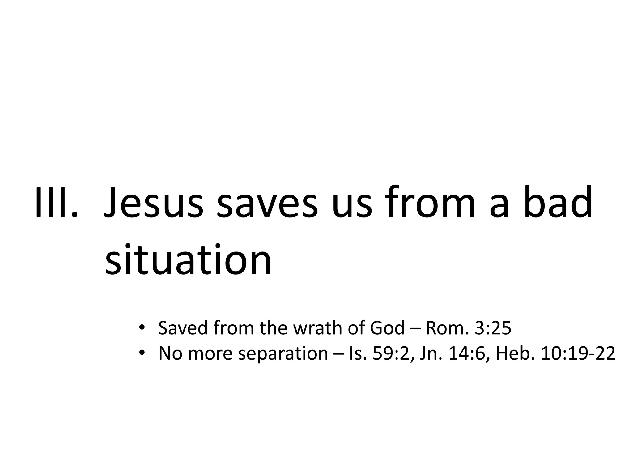 III. Jesus saves us from a bad
situation
• Saved from the wrath of God – Rom. 3:25
• No more separation – Is. 59:2, Jn. 14:6, Heb. 10:19-22

 