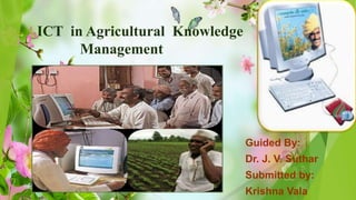 ICT in Agricultural Knowledge
Management
Guided By:
Dr. J. V. Suthar
Submitted by:
Krishna Vala
 