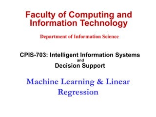 Machine Learning & Linear
Regression
Faculty of Computing and
Information Technology
CPIS-703: Intelligent Information Systems
and
Decision Support
Department of Information Science
 