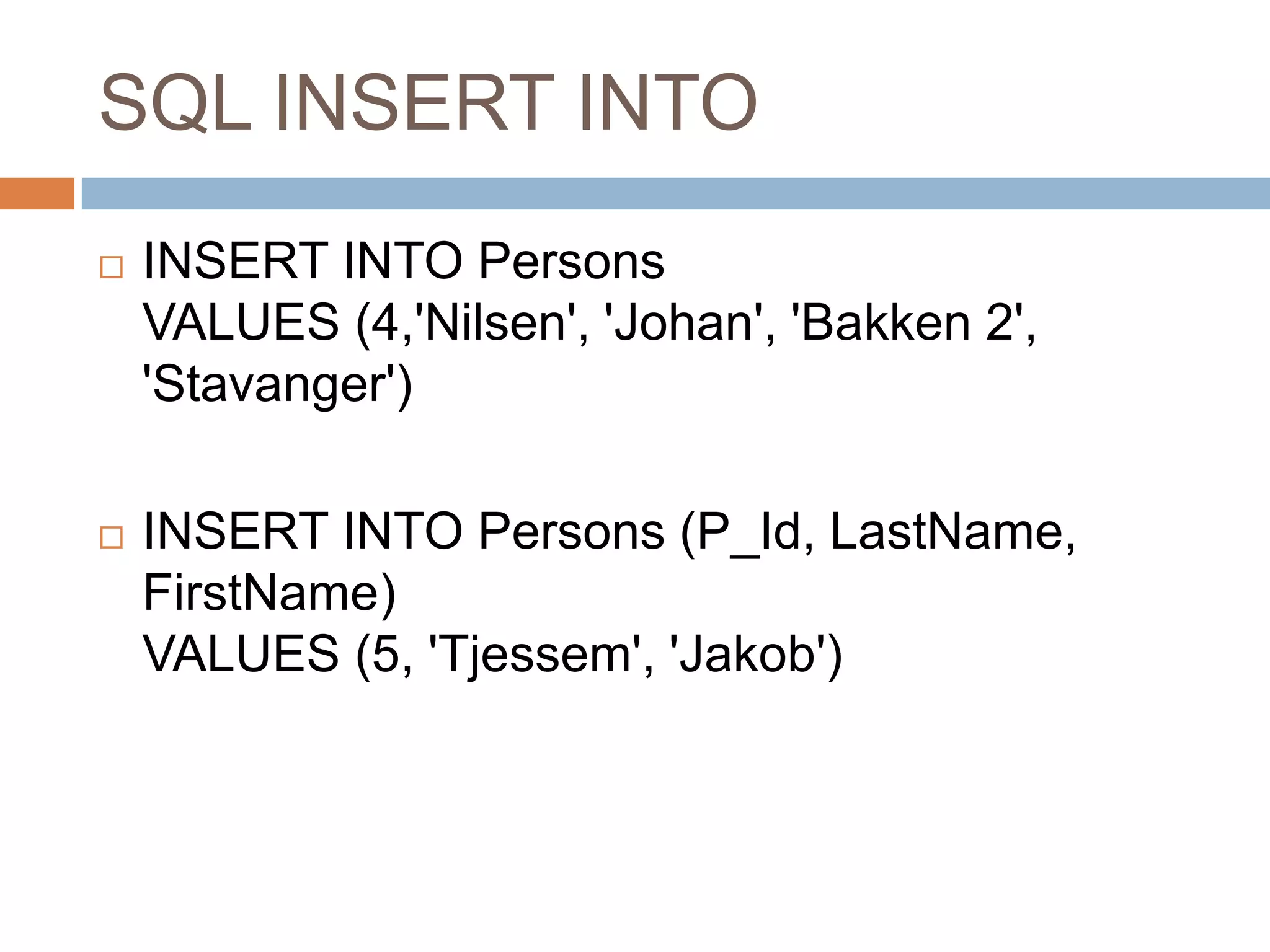 SQL INSERT INTO
 INSERT INTO Persons
VALUES (4,'Nilsen', 'Johan', 'Bakken 2',
'Stavanger')
 INSERT INTO Persons (P_Id, LastName,
FirstName)
VALUES (5, 'Tjessem', 'Jakob')
 