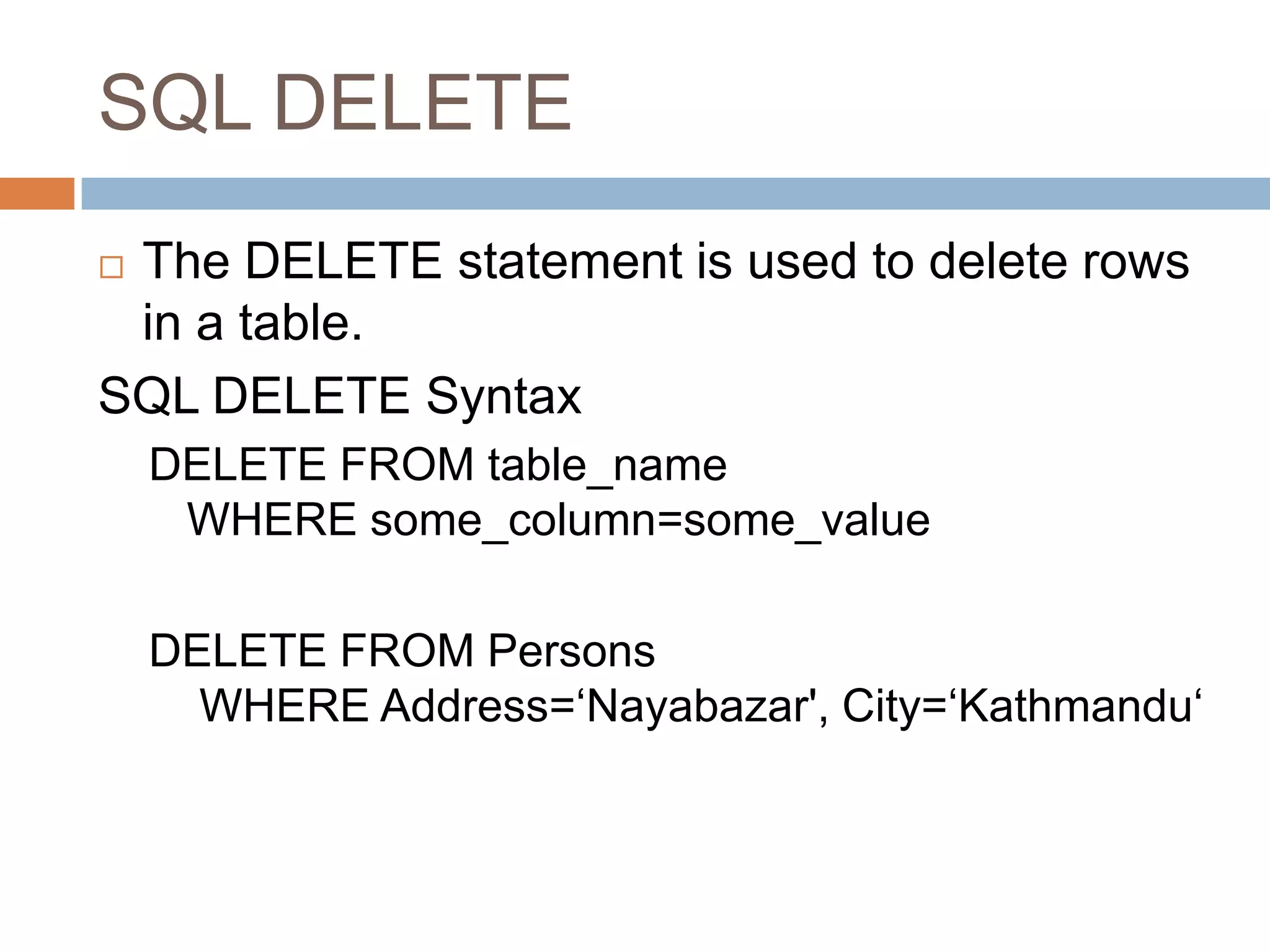 SQL DELETE
 The DELETE statement is used to delete rows
in a table.
SQL DELETE Syntax
DELETE FROM table_name
WHERE some_column=some_value
DELETE FROM Persons
WHERE Address=‘Nayabazar', City=‘Kathmandu‘
 