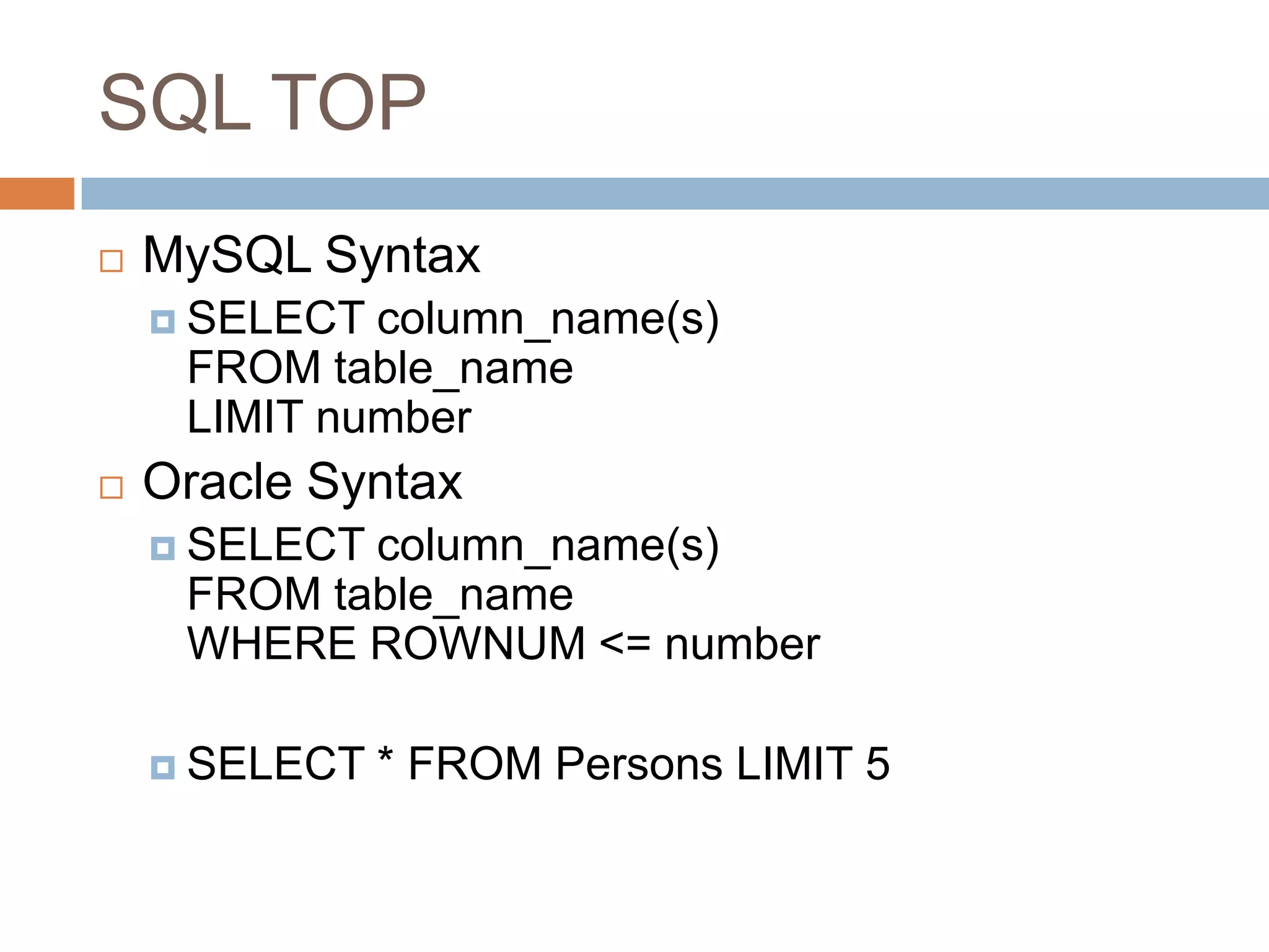 SQL TOP
 MySQL Syntax
 SELECT column_name(s)
FROM table_name
LIMIT number
 Oracle Syntax
 SELECT column_name(s)
FROM table_name
WHERE ROWNUM <= number
 SELECT * FROM Persons LIMIT 5
 