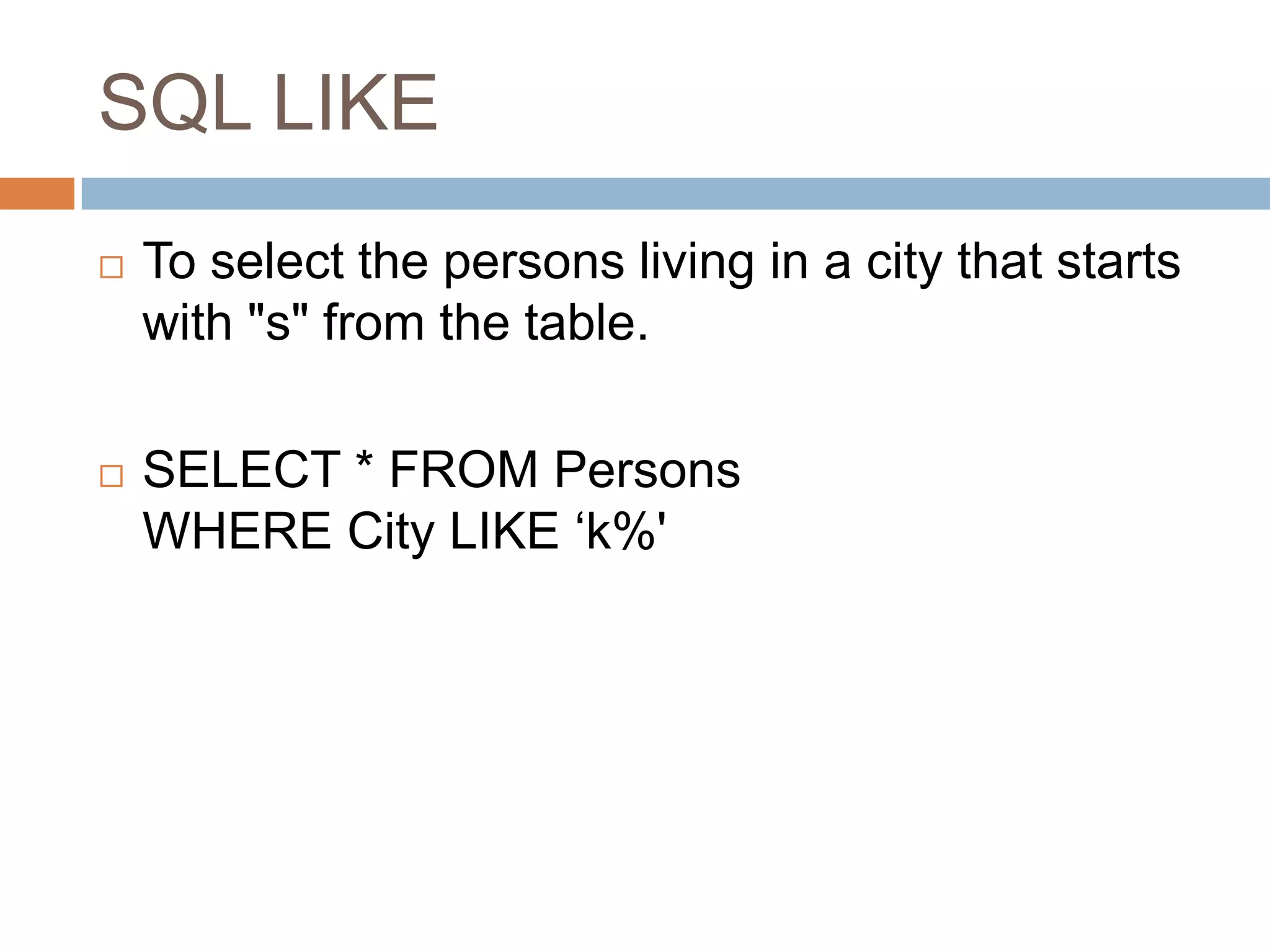 SQL LIKE
 To select the persons living in a city that starts
with "s" from the table.
 SELECT * FROM Persons
WHERE City LIKE ‘k%'
 