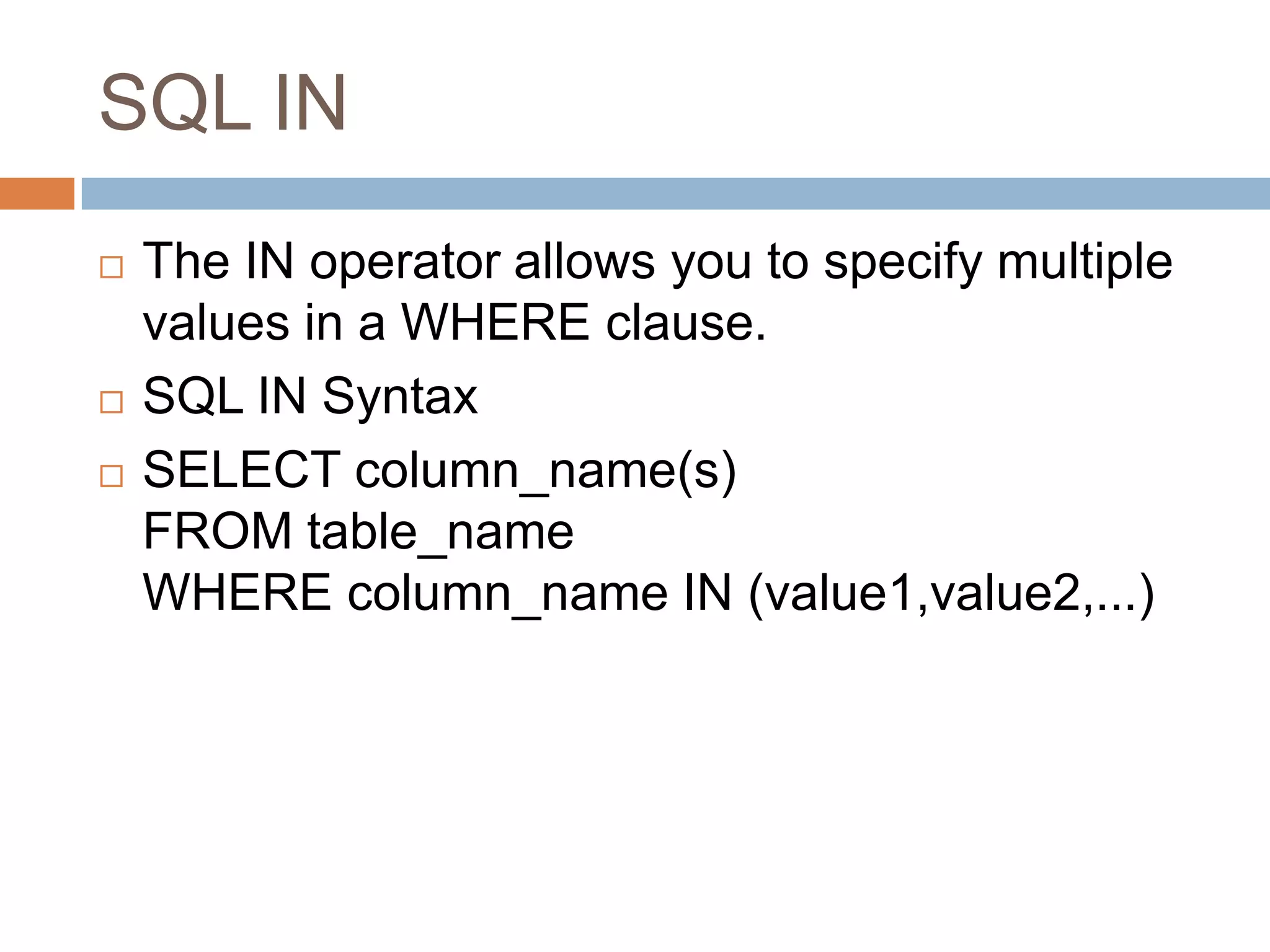 SQL IN
 The IN operator allows you to specify multiple
values in a WHERE clause.
 SQL IN Syntax
 SELECT column_name(s)
FROM table_name
WHERE column_name IN (value1,value2,...)
 