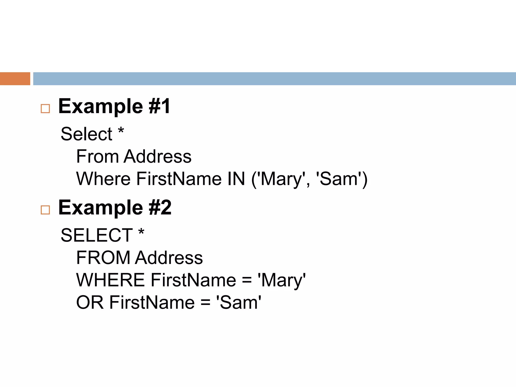  Example #1
Select *
From Address
Where FirstName IN ('Mary', 'Sam')
 Example #2
SELECT *
FROM Address
WHERE FirstName = 'Mary'
OR FirstName = 'Sam'
 