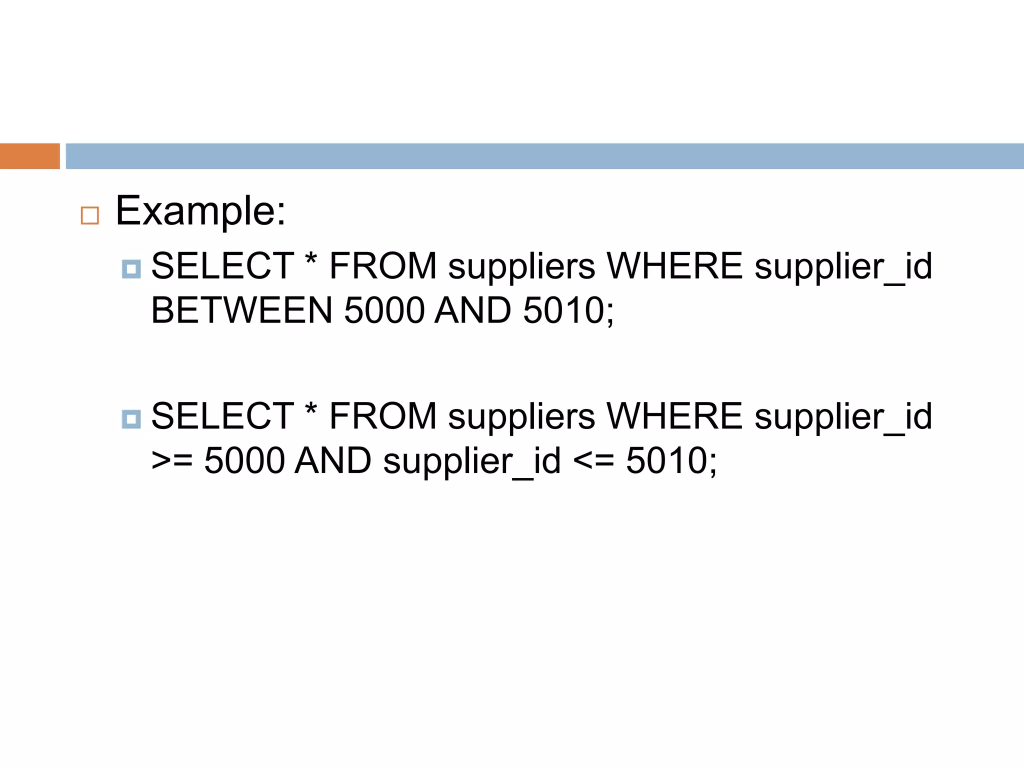  Example:
 SELECT * FROM suppliers WHERE supplier_id
BETWEEN 5000 AND 5010;
 SELECT * FROM suppliers WHERE supplier_id
>= 5000 AND supplier_id <= 5010;
 