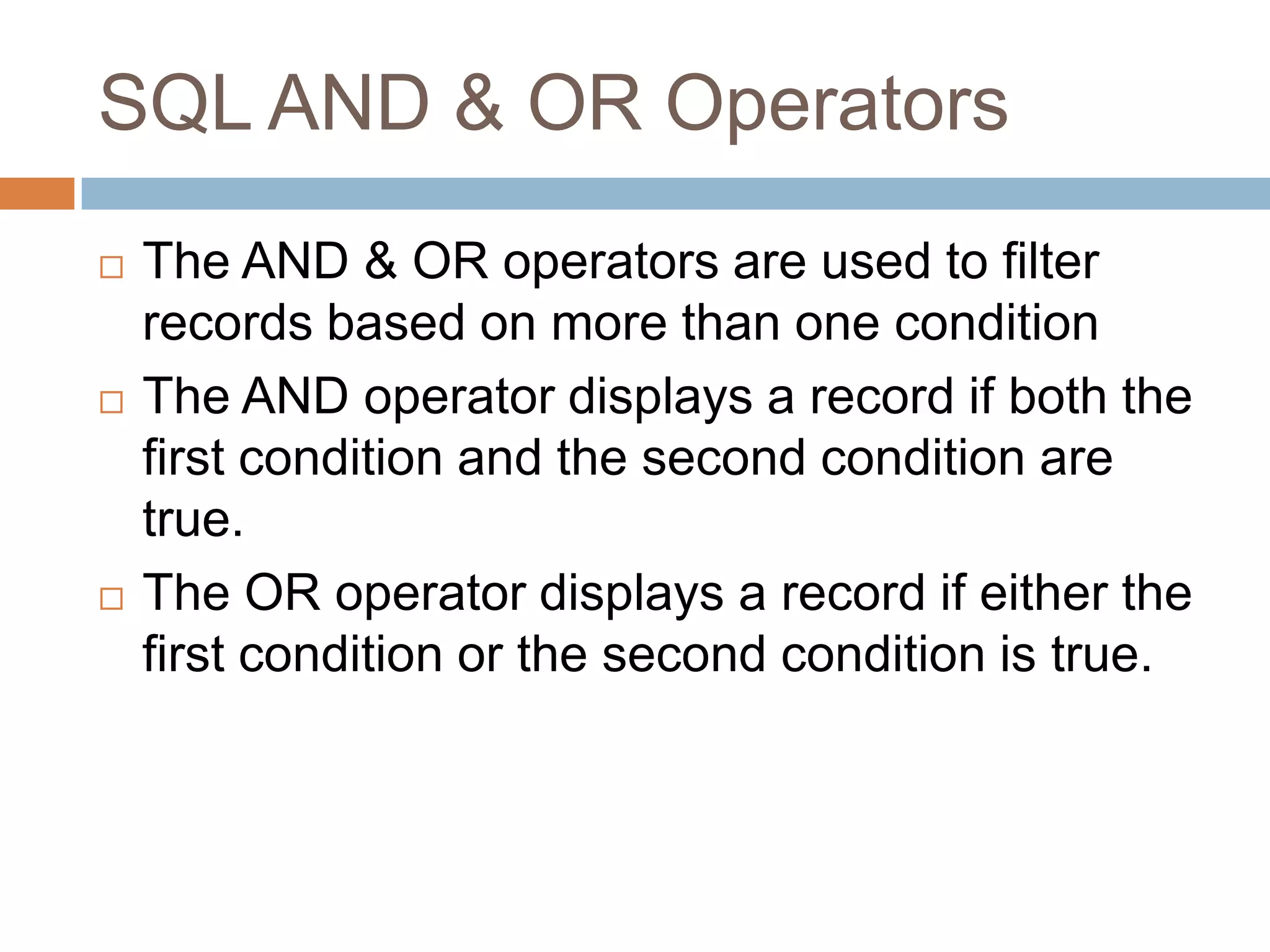 SQL AND & OR Operators
 The AND & OR operators are used to filter
records based on more than one condition
 The AND operator displays a record if both the
first condition and the second condition are
true.
 The OR operator displays a record if either the
first condition or the second condition is true.
 