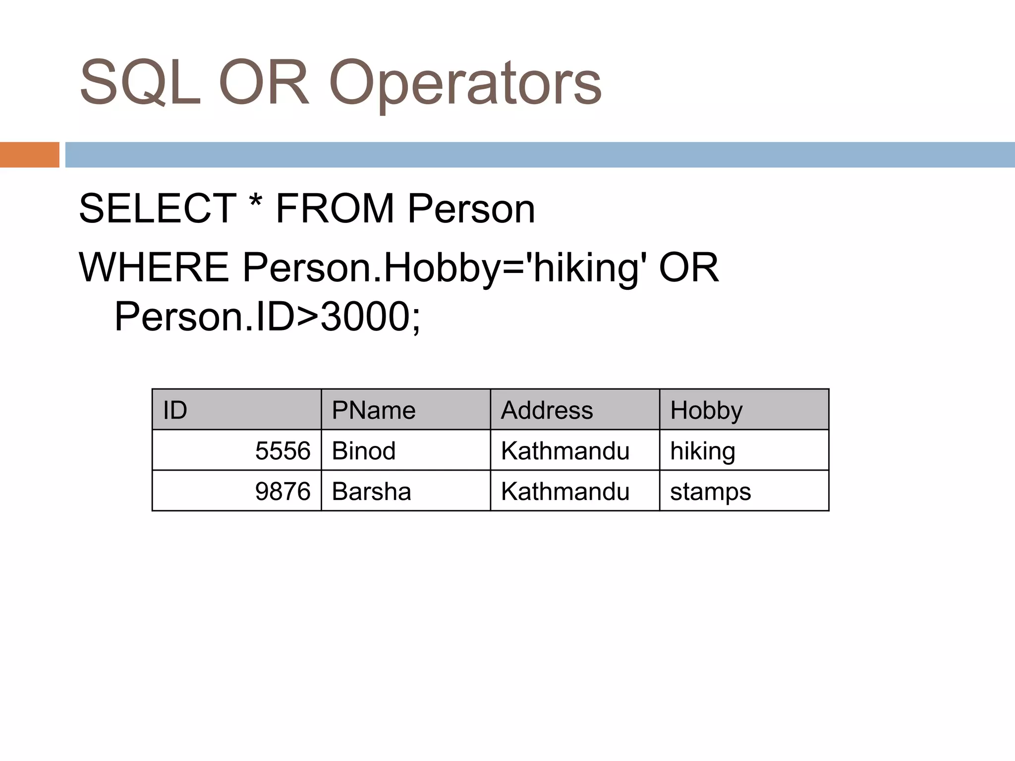 SQL OR Operators
SELECT * FROM Person
WHERE Person.Hobby='hiking' OR
Person.ID>3000;
ID PName Address Hobby
5556 Binod Kathmandu hiking
9876 Barsha Kathmandu stamps
 