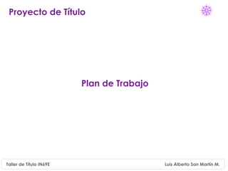 Proyecto de Título




                         Plan de Trabajo




Taller de Título IN69E                     Luis Alberto San Martín M.
 