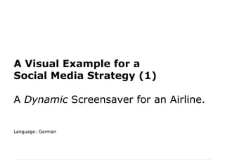 A Visual Example for a Social Media Strategy (1) A  Dynamic  Screensaver for an Airline. Language: German 