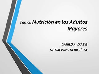 Tema: Nutrición en los Adultos
Mayores
DANILO A. DIAZ B
NUTRICIONISTA DIETÍSTA
 