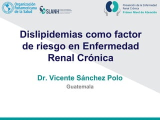 Dislipidemias como factor
de riesgo en Enfermedad
Renal Crónica
Dr. Vicente Sánchez Polo
Guatemala
 