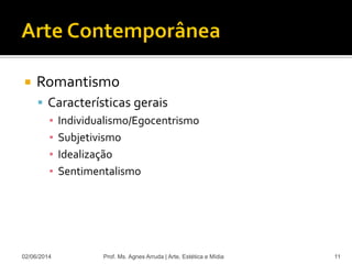  Romantismo
 Características gerais
▪ Individualismo/Egocentrismo
▪ Subjetivismo
▪ Idealização
▪ Sentimentalismo
02/06/2014 Prof. Ms. Agnes Arruda | Arte, Estética e Mídia 11
 