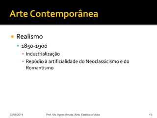  Realismo
 1850-1900
▪ Industrialização
▪ Repúdio à artificialidade do Neoclassicismo e do
Romantismo
02/06/2014 Prof. Ms. Agnes Arruda | Arte, Estética e Mídia 15
 