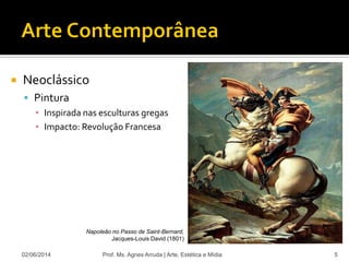  Neoclássico
 Pintura
▪ Inspirada nas esculturas gregas
▪ Impacto: Revolução Francesa
02/06/2014 Prof. Ms. Agnes Arruda | Arte, Estética e Mídia 5
Napoleão no Passo de Saint-Bernard,
Jacques-Louis David (1801)
 