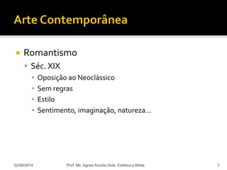  Romantismo
 Séc. XIX
▪ Oposição ao Neoclássico
▪ Sem regras
▪ Estilo
▪ Sentimento, imaginação, natureza...
02/06/2014 Prof. Ms. Agnes Arruda | Arte, Estética e Mídia 7
 