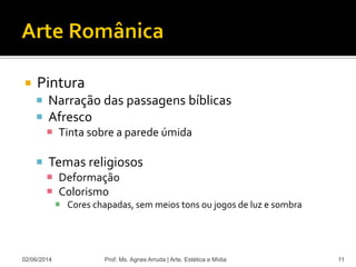  Pintura
 Narração das passagens bíblicas
 Afresco
 Tinta sobre a parede úmida
 Temas religiosos
 Deformação
 Colorismo
 Cores chapadas, sem meios tons ou jogos de luz e sombra
02/06/2014 Prof. Ms. Agnes Arruda | Arte, Estética e Mídia 11
 
