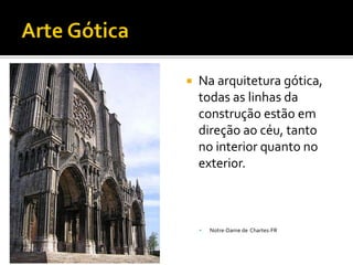  Na arquitetura gótica,
todas as linhas da
construção estão em
direção ao céu, tanto
no interior quanto no
exterior.
 Notre-Dame de Chartes-FR
 