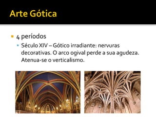  4 períodos
 Século XIV – Gótico irradiante: nervuras
decorativas. O arco ogival perde a sua agudeza.
Atenua-se o verticalismo.
 
