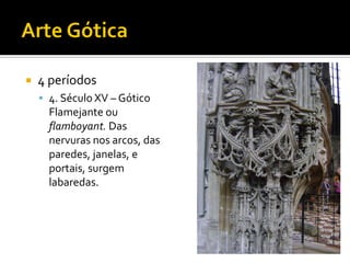  4 períodos
 4. Século XV – Gótico
Flamejante ou
flamboyant. Das
nervuras nos arcos, das
paredes, janelas, e
portais, surgem
labaredas.
 