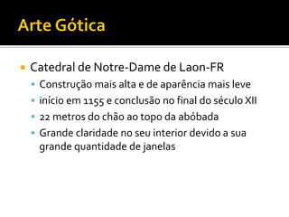  Catedral de Notre-Dame de Laon-FR
 Construção mais alta e de aparência mais leve
 início em 1155 e conclusão no final do século XII
 22 metros do chão ao topo da abóbada
 Grande claridade no seu interior devido a sua
grande quantidade de janelas
 
