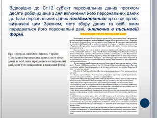 Відповідно до Ст.12 суб'єкт персональних даних протягом
десяти робочих днів з дня включення його персональних даних
до бази персональних даних повідомляється про свої права,
визначені цим Законом, мету збору даних та осіб, яким
передаються його персональні дані, виключно в письмовій
формі.
 