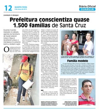 12               quarta-feira
                                           6 de março de 2013
                                                                                                                                                                           Diário Oficial
                                                                                                                                                                            GUARUJÁ
                          combate à dengue


                                  Prefeitura conscientiza quase
                                   1.500 famílias de Santa Cruz
                          Durante mutirão                esta linha de pensamento, a           d’água e limpeza de vasos de
                                                         Prefeitura vistoriou 1.436 casas      plantas. Atuaram pela Prefeitura
                          realizado no sábado,           e conscientizou as famílias de        37 agentes de controle de ende-
                          agentes da Secretaria          Santa Cruz dos Navegantes no          mias, 21 agentes comunitários
                          de Saúde selaram               mutirão de combate à dengue.          de saúde e 20 funcionários da
                                                         Realizada na manhã do último          empresa de limpeza urbana, que
                          caixas d’água e                sábado, 2, a ação foi organizada      concentraram esforços no bairro
                          recolheram pneus; a            pela Coordenadoria de Con-            para recolher o lixo reciclável nos
                                                         trole e Combate à Dengue do           dois caminhões disponibilizados
                          Vila Baiana é o próximo        Município.                            para a ação.
                          bairro a receber a ação            Ao todo, 78 pessoas arregaça-         A coordenadora de Controle
                                                         ram as mangas e botaram a mão         e Combate à Dengue, Ana Lúcia



                          O
                                  combate aos focos de   na massa para recolher pneus          Gama da Cruz, ressaltou que o
                                  proliferação do mos-   velhos, garrafas pets, potes vazios   trabalho começou em Santa Cruz
                                  quito da dengue co-    e ainda realizar os procedimentos     dos Navegantes, porque o bairro
                                  meça em casa. Com      com larvicida, selagem de caixas      tem características peculiares, por
                                                                                               ser distante geograficamente e
                                                                                               bastante populoso. Ela apontou
Fotos Raimundo Nogueira




                                                                                               ainda que, com as pancadas fortes       O casal Damiana e Fábio é exemplo nos cuidados com a residência; no
                                                                                               de chuva que têm caído no fim do        quintal da casa, não há nenhum objeto que possa se tornar criadouro
                                                                                               dia, além do calor, o número de
                                                                                               focos aumenta. “Muitos objetos
                                                                                               podem acumular água parada,                         Família modelo
                                                                                               como garrafas pet, pratinhos de             O casal Damiana Silva Correa de Azevedo e Fábio Gomes
                                                                                               plantas e até lonas que cobrem          Blanco são pais de Isaac, de um mês, e moram em Santa Cruz
                                                                                               coisas podem acumular bolsas            dos Navegantes há dois anos. Eles têm mais três crianças em casa
                                                                                               d’água. Por isso, é importante a        e foram aprovados pelos agentes que visitaram a residência por
                                                                                               população colaborar, já que 90%         não terem nenhum tipo de objeto no quintal que possa se tornar
                                                                                               dos criadouros estão dentro das         um criadouro do Aedes aegypti, mosquito transmissor da dengue.
                                                                                               casas”, disse a coordenadora.           “A gente procura manter os pratos dos vasos secos e limpamos
                                                                                                   O pintor de automóveis, Wal-        as calhas, colocando sal grosso”, contou Fábio.
                                                                                               ter Jesus Pereira, mora no bairro
                                                                                               e teve sua casa vistoriada. O
                                                                                               morador ressaltou a importân-
                                                                                               cia do mutirão. “Muitas pessoas       mulam águas paradas. Os profis-
                                                                                               acabam relaxando e deixando de        sionais de controle e combate à
                                                                                               recolher os materiais que podem       dengue orientaram os moradores
                                                                                               virar focos. É muito importante       a lavaram a peça a cada 15 dias e
                                                                                               este mutirão porque muitas vezes      sempre colocarem duas gotas de
                                                                                               passa despercebido para quem          detergente na água.
                                                                                               está em casa”, comentou.                  O próximo mutirão acontece
                                                                                                                                     neste sábado, 9, a partir das 9
                                                                                               Dica                                  horas, na Vila Baiana. A ação
                                                                                                  Durante a visita às residên-       será focada entre a Rua Bolívia
                                                                                               cias, os agentes vistoriaram as       e Rua Gerson Maturani, ao lado
                                                                                               bandejas de geladeira, que acu-       do morro.




                                                                                               Agentes vistoriaram residências e               Walter Pereira: o mutirão
                                                                                               orientaram a população sobre os                é importante, pois muitas
                                                                                               cuidados para evitar criadouros do         coisas passam despercebidas
                                                                                               mosquito transmissor da doença                  para quem está em casa
 