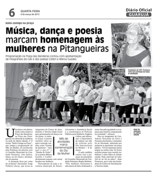 6              quarta-feira
                                             6 de março de 2013
                                                                                                                                                                          Diário Oficial
                                                                                                                                                                           GUARUJÁ
                          baila comigo na praça



                          Música, dança e poesia
                          marcam homenagem às
                          mulheres na Pitangueiras
                          Programação na Praça das Bandeiras contou com apresentação
                          de integrantes do Cati e dos poetas Colibri e Márcia Guedes
Fotos Raimundo Nogueira




                                                                                                                                                                           Fundadora do CATI, Francisca
                                                                                                                                                                           conta que participa de todas
                                                                                                                                                                           as atividades




                          U
                                       ma festa a céu aberto,   integrantes do Centro de Aten- volvimento e Assistência Social       nossa luta pela igualdade e os es-           Ação foi
                                       tendo como cenário a     dimento à Terceira Idade (Cati) e a coordenadora de Políticas        paços que estamos conquistando               realizada
                                                                                                                                                                                  no último
                                       Praça das Bandeiras,     para apresentações de dança e tai Públicas para Mulheres, Eugênia    na sociedade”, reforçou.                     sábado
                                       na Praia das Pitan-      chi chuan. A canto-                           Lisboa, que reforça-       Para as integrantes do Cati,
                          gueiras, foi oferecida às mulheres    ra Giana Loureiro           Mês de            ram a importância      Adézia Teresinha da Silva e
                          na tarde do último sábado, 2. O       também subiu ao                               de realizar um mês     Francisca dos Santos, o momento
                          evento “Baila Comigo na Praça”,       palco trazendo can-
                                                                                          atividades          de ref lexão pelo      foi de felicidade, sobretudo por
                          que integra a programação do          ções, como “Garota           marca            Dia Internacional      poderem se apresentar em praça
                          Mês da Mulher, foi promovido          de Ipanema”, “Isso     comemoração da Mulher – 8 de                  pública. “O Cati representa muita
                          pela Prefeitura em parceira com       aqui o que é?” e             do Dia           março.                 alegria na minha vida. Eu ficava
                          o Conselho Municipal da Con-          “Samba de Verão”.                                A ação também       sozinha porque meu marido tra-
                          dição Feminina, com música,           Já os poetas Márcia       da Mulher           contou com a pre-      balhava e meus filhos já tinham
                          dança, tai chi chuan e declama-       Guedes e Colibri                              sença da presidente    casado. Hoje, participo de tudo.
                          ção de poemas.                        declamaram poesias com temas do Conselho Municipal da Con-           Até fiz tai chi no palco”, disse
                             A animação ficou por conta         focados nas mulheres.             dição Feminina, Regina Barbosa.    Francisca, que é uma das funda-
                          do professor Alessandro Jorge             Participaram da ação a se- “Nós, mulheres, merecemos o           doras do Centro de Atendimento
                          Pinheiro (Juca), que levou as         cretária municipal de Desen- mês inteiro de festa, lembrando a       à Terceira Idade.
 