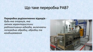Що таке переробка РАВ?
Переробка радіоактивних відходів -
будь-яка операція, яка
змінює характеристики
радіоактивних відходів, включаючи
попередню обробку, обробку та
кондиціювання
 