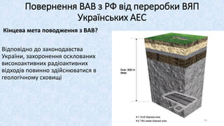 Кінцева мета поводження з ВАВ?
Відповідно до законодавства
України, захоронення осклованих
високоактивних радіоактивних
відходів повинно здійснюватися в
геологічному сховищі
Повернення ВАВ з РФ від переробки ВЯП
Українських АЕС
53
 