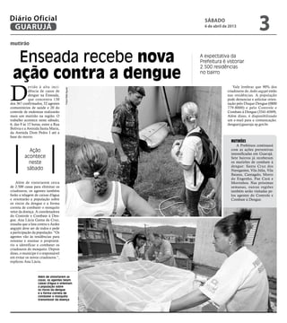 Diário Oficial
 GUARUJÁ
                                                            sábado
                                                            6 de abril de 2013
                                                                                              3
mutirão


  Enseada recebe nova                                     A expectativa da
                                                          Prefeitura é vistoriar


 ação contra a dengue
                                                          2.500 residências
                                                          no bairro




D
             evido à alta inci-                                              Vale lembrar que 90% dos
                                      Fotos Rafe Aguiar




             dência de casos de                                          criadouros do Aedes aegypti estão
             dengue na Enseada,                                          nas residências. A população
             que concentra 130                                           pode denunciar e solicitar orien-
dos 367 confirmados, 52 agentes                                          tação pelo Disque-Dengue (0800
comunitários de saúde e 20 do                                            779-8000) e pelo Controle e
controle de endemias realizarão                                          Combate à Dengue (3341-6569).
mais um mutirão na região. O                                             Além disso, é disponibilizado
trabalho acontece neste sábado,                                          um e-mail para a comunicação:
6, das 9 às 15 horas, entre a Rua                                        dengue@guaruja.sp.gov.br.
Bolívia e a Avenida Santa Maria,
da Avenida Dom Pedro I até a
base do morro.
                                                                           Mutirões
                                                                               A Prefeitura continuará
           Ação                                                            com as ações preventivas
                                                                           intensificadas em Guarujá.
         acontece                                                          Sete bairros já receberam
           neste                                                           os mutirões de combate à
                                                                           dengue: Santa Cruz dos
          sábado                                                           Navegantes, Vila Júlia, Vila
                                                                           Baiana, Cantagalo, Morro
                                                                           do Engenho, Pae Cará e
    Além de vistoriarem cerca                                              Morrinhos. Nas próximas
de 2.500 casas para eliminar os                                            semanas, outras regiões
criadouros, os agentes também                                              também serão visitadas pe-
farão a telagem de caixas d'água                                           los agentes do Controle e
e orientarão a população sobre                                             Combate à Dengue.
os riscos da dengue e a forma
correta de combater o mosquito
vetor da doença. A coordenadora
do Controle e Combate à Den-
gue, Ana Lúcia Gama da Cruz,
ressalta que a luta contra o Aedes
aegypti deve ser de todos e pede
a participação da população. “Os
agentes vão às residências para
orientar e ensinar o proprietá-
rio a identificar e combater os
criadouros do mosquito. Depois
disso, o munícipe é o responsável
em evitar os novos criadouros.”,
explicou Ana Lúcia.



                   Além de vistoriarem as
                   casas, os agentes telam
                   caixas d'água e orientam
                   a população sobre
                   os riscos da dengue
                   e a forma correta de
                   combater o mosquito
                   transmissor da doença
 