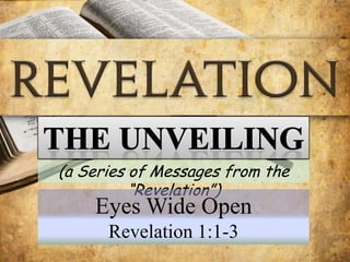 The UNVEILING (a Series of Messages from the “Revelation”) Eyes Wide Open Revelation 1:1-3 