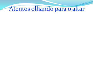 Atentos olhando para o altar
 