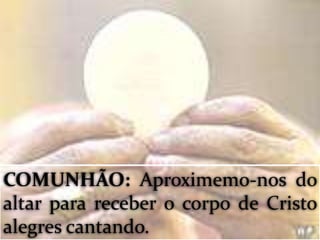 COMUNHÃO: Aproximemo-nos do
altar para receber o corpo de Cristo
alegres cantando.
 