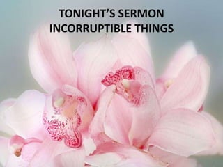 TONIGHT’S SERMON
INCORRUPTIBLE THINGS
 