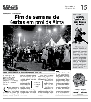 Diário Oficial
         GUARUJÁ
                                                                                                                                         sexta-feira
                                                                                                                                         6 de julho de 2012
                                                                                                                                                                       15
          quermesse beneficente
                                                                                                                                                       santa rosa

                           Fim de semana de                                                                                                               Sociedade
                                                                                                                                                        Operária inicia
                         festas em prol da Alma                                                                                                         aulas de dança
                                                                                                                                                           de salão
Arquivo/PMG




                                                                                                                                                           A Sociedade Operária
                                                                                                                                                       do Bairro Santa Rosa ini-
                                                                                                                                                       cia, hoje, aulas de dança
                                                                                                                                                       de salão, com o professor
                                                                                                                                                       Dito. A atividade é gra-
                                                                                                                                                       tuita e aberta para todas
                                                                                                                                                       as idades. As aulas serão
                                                                                                                                                       realizadas todas as sextas-
                                                                                                                                                       feiras, das 20h30 às 22h30,
                                                                                                                                                       na sede da entidade, loca-
                                                                                                                                                       lizada na Rua José Mar-
                                                                                                                                                       ques, 594 (atrás da Praça
                                                                                                                                                       do Povo), na Santa Rosa).
                                                                                                                                                       Outras informações pelo
                                                                                                                                                       telefone 3386-2230.


                                                                                                                      Alma
          O evento, tradicional no Município, será realizado na Praça da Biquinha, na Barra Funda                         A Alma foi fundada há
                                                                                                                      19 anos. Tem o objetivo de
          A Associação de                        festa, que acontece até domingo     “Temos mais de 70 pessoas        atender crianças abandona-
                                                 (8), será realizada na Praça da envolvidas na organização.           das, vítimas de maus tratos
          Amigos do Lar do                       Biquinha, na Barra Funda (Rua A previsão é de que a gente            e órfãs de pais vivos, que são
          Menor Assistido                        Sorocaba – Centro), com apoio consiga superar o número de            encaminhadas pelas Varas da
          organiza a 17ª edição                  da Prefeitura.                              6 mil pessoas que        Infância e Juventude e Conse-
                                                     O público que                           compareceram à           lhos Tutelares do Município.
          do Arraiá da Barra                     comparecer ao even-
                                                                             Evento          Alma no ano pas-         Atualmente, a entidade aten-
          Funda                                  to poderá brincar           começa          s a d o. E s t e a n o   de 31 crianças de 0 a 6 anos.
                                                 nas barraquinhas e                          vamos ter tendas         Todo o apoio é dado para



          C
                                                                               hoje                                   melhorar a qualidade de vida
                    omeça hoje o tradicio-       desfrutar de comi-                          e um DJ cedidos
                    nal festejo junino da        das e bebidas típicas,                      pela Prefeitura. Por     do menor, desde higiene e
                    Barra Funda. A partir        além de doces e salgados. O pre- causa dessa estrutura muito         alimentação aos tratamentos       DISQUE DENGUE
                    das 19 horas acontece        sidente da Alma, Carlos Alberto boa disponibilizada em todos         médicos. Outras informações
          a 17ª edição do Arraiá em Prol         Rodrigues, espera que o evento os anos, conseguimos sempre           no site da entidade (www.        0800 779 8000
          da Associação de Amigos do Lar         obtenha o mesmo sucesso dos fazer ótimas festas”, ressaltou          almaguaruja.com).                       das 8 às 18 horas
          do Menor Assistido (Alma). A           últimos anos.                    Rodrigues.
 