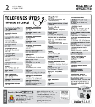 2           sexta-feira
                  6 de julho de 2012
                                                                                                                                                                             Diário Oficial
                                                                                                                                                                              GUARUJÁ

                                                                                                         Albergue Municipal                                       Centros Comunitários
                                                                                                         3387-6016
                                                                                                         Rua Manoel Otero Rodrigues, 389,                         • CAEC Isabel Ortega de Souza
                                                                                                         Jardim Boa Esperança                                     3358-2976
                                                                                                                                                                  Av. Manoel da Cruz Michael, 333
                                                                                                         Serviço Funerário Municipal (24 horas)                   Santa Rosa
                                                                                                         3386-6259
                                                                                                                                                                  • CAEC João Paulo II
                                                   Secretaria de Desenvolvimento                         Delegacia de Guarujá                                     3352-5729
    Paço Moacir dos Santos Filho                   Econômico e Portuário/Ceacon                          3386-6992
    e Paço Raphael Vitiello                                                                                                                                       Rua Engº Sílvio Fernandes Lopes, 281
                                                   3344-4500                                             Avenida Puglisi, 656, Pitangueiras                       Pae - Cará - Vicente de Carvalho
    3308-7000
                                                   Secretaria de Esporte e Lazer                         Casa do Educador                                         • CAEC Cornélio da Conceição Pacheco
    Secretaria de Educação                                                                               3386-4378                                                3353-3553
                                                   3386-2340
    3308-7770                                                                                            Av. Leomil, 164 - Pitangueiras                           Rua do Bosque, s/n° - Maré Mansa
    Secretaria de Meio Ambiente                    Secretaria da Desenvolvimento
                                                   Social e Cidadania                                    Centros de Apoio Operacional                             • CAEC Profª Márcia Regina dos Santos
    3308-7885                                                                                                                                                     3355-6422
                                                   3308-7780
                                                                                                         Santa Rosa, Centro e Santo Antônio                       Av. Mário Daige, 1440 - Jd. Boa Esperança
    Secretaria de Cultura                                                                                3386-4120
    3386-2230 / 3383-2948                          Secretaria da Saúde
                                                   3308-7790                                             Rua Brasilina Desidério, s/n                             • CAEC Vereador André Luiz Gonzalez
                                                                                                         Jardim Helena Maria (Estádio Municipal)                  3386-8556
    Secretaria do Turismo                                                                                                                                         Trav. 268 - Quadra 77, s/nº - Morrinhos II
    3344-4600                                      Secretaria de Desenvolvimento
                                                                                                         Enseada
                                                   e Gestão Urbana
                                                                                                         3351-4067                                                • CAEC Capitão Dante Sinópoli
    Secretaria Executiva de                        3308-7970                                             Avenida Guadalajara, s/n                                 3352-2945
    Coordenação Governamental                                                                                                                                     Alameda Dracena, 513 - Vila Áurea
    3308-7480                                      Diretoria de Trânsito e Transporte                    Perequê
                                                   3355-9897 / 3355-4937                                 3353-7529                                                • Biblioteca Municipal
    Secretaria da Defesa                                                                                 Rua Rio Amazonas, 800                                    3341-7845 / 3386-6041
    e Convivência Social                           UPA Rodoviária
    3347-5000                                      3355-9151                                             Vicente de Carvalho                                      • Disque Prevenção DST/Aids
                                                   Av. Santos Dumont, 955, Sto. Antônio                  3342-2898                                                e Hepatites Virais (CTAPT)
    Secretaria de Administração                                                                          Rua Alagoas, s/n - Vila Alice                            3352-2666
    3308-7870                                      UPA Vicente de Carvalho
                                                   3342-5458                                             Morrinhos, Vila Edna e Cachoeira                         Casa dos Conselhos
    Secretaria de Finanças                         Rua São João, 111, Pae Cará                           3386-5072                                                3383-2181
    3308-7610                                                                                            Avenida Antenor Pimentel, s/n - Morrinhos II
                                                   UPA Enseada                                                                                                    Conselho da Condição Feminina
    Ouvidoria                                      3351-3661                                             Procon                                                   3386-8273
    0800-773-7000 / 3355-4211                      Av. Dom Pedro I, s/nº - Enseada                       3383-2177 / 3355-6648
                                                                                                         Rua Washington, 719, Centro                              Conselho Municipal da
    Disque Denúncia                                UPA Perequê                                                                                                    Pessoa com Deficiência
    181                                            3353-6717                                             Emergência - Polícia Militar                             3383-2181
                                                   Estrada Guarujá-Bertioga, km 8, Perequê               190
    Guarda Civil Municipal /                                                                                                                                      Conselho Tutelar de Guarujá
    Central de Monitoramento                       UPA Santa Cruz dos Navegantes                         Samu                                                     3355-3198 - Plantão: 8858-3255
    3344-1440 / 153                                3354-2802                                             192
                                                   Rua Antônio Pinto Rodrigues, s/nº                                                                              Conselho Tutelar de VC
    Fundo Social de Solidariedade                                                                        Corpo de Bombeiros                                       3386-1624 - Plantão: 9754-1882 noite
    3386-8820                                      UPA Jardim Boa Esperança                              193
                                                   3355-3263                                                                                                      Conselho Municipal dos Direitos da
    Advocacia Geral do Município                   Rua Álvaro Leão de Carmelo, s/n -                     Defesa Civil                                             Criança e do Adolescente - CMDCA
    3308-7390                                      Jardim Boa Esperança                                  199                                                      3386-6806


                                                                                                                                                                                          e
                                                                                                                                                                                doe sangu
             Diário Oficial GUARUJÁ
                                                                          | Diretora • Wanda Fernandes • Mtb. 27.855                  O noticiário relativo às
                                                                                                                                                                                     Doe vida
expediente




                                                                          | Editor responsável • Eduardo Caetano • Mtb. 41.408        atividades da Câmara
                                                                                                                                      Municipal, bem como a                          Colabore
                                                                          | Projeto gráfico e diagramação • Diego Rubido                                                             com o Banco
                                                                                                                                       produção e edição de
                            Gabinete da Prefeita                                                                                     seus atos oficiais, são de                      de Sangue
                            Avenida Santos Dumont, 800 • Tel. 3308.7470   Noticiário produzido a partir de material da                                                               do Hospital
                                                                                                                                    responsabilidade exclusiva
                                                                          Assessoria de Imprensa da Prefeitura de Guarujá                                                             Santo Amaro
                            PABX 3308.7000 • Ramais 7472 • 7407 • 7409                                                                 do Poder Legislativo.
                            Bairro Santo Antônio • CEP 11432-440
                            site: www.guaruja.sp.gov.br                   | Impressão: Gráfica Diário do Litoral
                            e-mail: diario@guaruja.sp.gov.br              | Tiragem: 10 mil exemplares
                                                                                                                                                                        Unidade Fiscal
                                                                                                                                                                         do Município     R$ 2,14
 