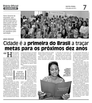 Diário Oficial
 GUARUJÁ
                                                                                                                                   sexta-feira
                                                                                                                                   6 de julho de 2012
                                                                                                                                                                       7




                                                                                                                                                                                   Fotos Marcos Miguel
Plano Decenal de
Educação, que
define prioridades
do Município para a
área a partir de um
diagnóstico traçado
pelo Poder Público
e sociedade civil,
será encaminhado
ao Legislativo para
aprovação


plano decenal


Cidade é a primeira do Brasil a traçar
metas para os próximos dez anos
“H
                     oje é um gran- os presentes estavam a secretária      demais fontes oficiais de caráter   a educação do município em         na atual Gestão Municipal. E
                     de marco na de Educação de Bertioga, Anto-            federal, estadual e municipal.      um patamar mais elevado.           o atendimento da pré-escola
                     h i s t ó r i a d e nia Aparecida Malafatti Matos;       Segundo a Secretária de          “Destaque-se que as matrículas,    sofreu ampliação considerável,
                     Guarujá, pois a dirigente Regional de Ensino,         Educação, nos últimos três          na faixa etária de zero a três     tendo em vista o atendimento
nos tornamos os pioneiros em Dulce Regina de Carvalho Cene-                anos e seis meses, várias ações     anos, que corresponde à etapa      de 100% da demanda manifesta
traçar o planejamento educa- viva, e o presidente do Conselho              foram realizadas para colocar       da Creche, foram triplicadas       por vagas para crianças com
cional dos próximos dez anos, Municipal de Educação, José                                                                                         cinco anos de idade”.
garantindo as necessidades dos Edmur Boteon, e a ex-secretária                                                                                        Ainda de acordo com a res-
alunos, pais e professores”. Foi de Educação de Santos, Suely                                                                                     ponsável pela pasta, outro as-
destacando essas diretrizes, que Maia;                                                                                                            pecto relevante a ser citado diz
a prefeita iniciou sua fala durante         “A barreira só da escola foi                                                                          respeito aos avanços tecnológicos
a cerimônia de entrega de Plano rompida a partir de hoje. Depois                                                                                  e na área de telecomunicações al-
Decenal da Educação para o de dois anos e meio de muito                                                                             O plano foi   cançados pela humanidade e seu
decênio 2012/2021,                                   trabalho, pudemos                                                          apresentado à     impacto em todo o processo edu-
                                                                                                                                 sociedade em
realizada na últi-                  Guarujá          alavancar a edu-                                                             cerimônia no    cacional. “Diante de tais avanços,
ma quarta-feira (4),                                 cação de Guarujá                                                          Paço Municipal     tornou-se prioridade de Governo
no Paço Municipal               desenvolve           a um nível que ja-                                                             Moacir dos    a modernização do processo de
Moacir dos Santos                ações para          mais foi atingido.                                                       Santos Filho, na
                                                                                                                             última quarta (4)
                                                                                                                                                  ensino-aprendizagem através da
Filho.                       elevar patamar Agora enviaremos                                                                                      disponibilidade dos mais avan-
    Esta é a primeira                                o nosso Plano à                                                                              çados recursos para as Unidades
vez que a Adminis-            da educação            Câmara de Verea-                                                                             Escolares e a preparação dos
tração Municipal                                     dores para a apro-                                                                           profissionais da educação para
tem um documento em mãos, vação e posteriormente virar                                                                                            lidar com os mesmos”, destacou
que possibilita a garantia do di- Lei”, explicou a prefeita.                                                                                      a secretária de Educação.
reito constitucional à educação,            O Plano Decenal da Edu-                                                                                   Para ela, a entrega do Plano
implementando medidas de ma- cação de Guarujá apresenta                                                                                           Decenal coroa todo o trabalho de
neira planejada e a partir de um propostas fundamentais em le-                                                                                    gestão municipal que contribuiu
diagnóstico de necessidades.             vantamentos e processamentos                                                                             para a melhoria dos indicadores
    Elaborado por funcionários dos indicadores educacionais                                                                                       educacionais do Município. O
municipais da educação e pela so- do Município, disponibilizados                                                                                  Plano Decenal de Guarujá é
ciedade civil organizada, o Plano no Censo Escolar do Ministério                                                                                  pioneiro, projeta ações e metas
foi apresentado aos educadores, da Educação, no Índice de Edu-                                                                                    estratégicas para nossa Cidade
gestores da rede municipal de en- cação Básica (Ideb), no Censo                                                                                   nos próximos dez anos”, finali-
sino e autoridades locais. Dentre Demográfico 2010 do IBGE e                                                                                      zou a secretária.
 