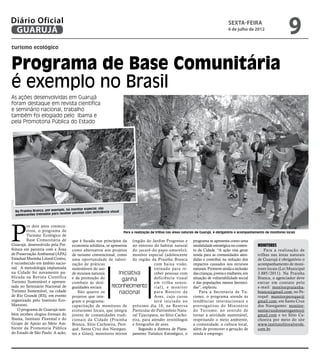 Diário Oficial
 GUARUJÁ
                                                                                                                                            sexta-feira
                                                                                                                                            6 de julho de 2012
                                                                                                                                                                                  9
turismo ecológico



Programa de Base Comunitária
é exemplo no Brasil
As ações desenvolvidas em Guarujá
foram destaque em revista científica
e seminário nacional, trabalho
também foi elogiado pelo Ibama e
pela Promotoria Pública do Estado




                                   há monitor especial; são
  Na Prainha Branca, por exemplo,                                   al
                                   ber pessoas com defIciência visu
  adolescentes treinados para rece




P
         or dois anos consecu-
         tivos, o programa de                                            Para a realização de trilhas nas áreas naturais de Guarujá, é obrigatório o acompanhamento de monitores locais
         Turismo Ecológico de
         Base Comunitária de           que é focada nos princípios da (região do Jardim Progresso e                  programa se apresenta como uma
Guarujá, desenvolvido pela Pre-        economia solidária, se apresenta no entorno do habitat natural                modalidade estratégica no contex-         Monitores
feitura em parceria com a Área         como alternativa aos projetos do jacaré-do-papo-amarelo);                     to da Cidade. “A ação visa gerar              Para a realização de
de Preservação Ambiental (APA)         de turismo convencional, como monitor especial (adolescente                   renda para as comunidades aten-           trilhas nas áreas naturais
Estadual Marinha Litoral Centro,       uma oportunidade de valori- da região da Prainha Branca                       didas e contribui na redução dos          de Guarujá é obrigatório o
é reconhecido em âmbito nacio-         zação de práticas                           com baixa visão,                  impactos causados nos recursos            acompanhamento de moni-
nal. A metodologia implantada          sustentáveis do uso                         treinado para re-                 naturais. Promove ainda a inclusão        tores locais (Lei Municipal
na Cidade foi novamente pu-            de recursos naturais       Iniciativa       ceber pessoas com                 das crianças, jovens e mulheres, em       3.885/2011). Na Prainha
blicada na Revista Científica          e da promoção do                            deficiência visual                situação de vulnerabilidade social        Branca, o agenciador deve
Turismo Sustentável e apresen-                                      ganha
                                       combate às desi-                            em trilha senso-                  e das populações menos favoreci-          entrar em contato pelo
tada no Seminário Nacional de          gualdades sociais.     reconhecimento r i a l ) , e m o n i t o r             das”, explicou.                           e-mail: monitorpraianha-
Turismo Sustentável, na cidade             São quatro os           nacional        p a r a Ro t e i r o d e              Para a Secretaria de Tu-              branca@gmail.com; no Pe-
de Rio Grande (RS), em evento          projetos que inte-                          Aves, cujo curso                  rismo, o programa atende às               requê: monitorpereque@
organizado pelo Instituto Eco-         gram o programa:                            será iniciado no                  tendências inter nacionais e              gmail.com; em Santa Cruz
Manzoni.                               capacitação de monitores de próximo dia 10, na Reserva                        prerrogativas do Ministério               dos Navegantes: monitor-
    O programa de Guarujá tam-         ecoturismo locais, que integra Particular do Patrimônio Natu-                 do Turismo, no sentido de                 santacruzdosnavegantes@
bém recebeu elogios formais do         jovens de comunidades tradi- ral Tijucopava, no Sítio Cacho-                  tornar a atividade sustentável,           gmail.com e no Sítio Ca-
Ibama, Instituto Florestal e do        cionais da Cidade (Prainha eira, para atender ornitólogos                     respeitando o meio ambiente,              choeira por meio do site
Grupo de Apoio ao Meio Am-             Branca, Sítio Cachoeira, Pere- e fotógrafos de aves.                          a comunidade, a cultura local,            www.institutolitoralverde.
biente da Promotoria Pública           quê, Santa Cruz dos Navegan-        Segundo a diretora de Plane-              além de promover a geração de             com.br.
do Estado de São Paulo. A ação,        tes e Góes); monitores mirins jamento Turístico Estratégico, o                renda e emprego.
 
